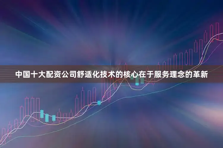 中国十大配资公司舒适化技术的核心在于服务理念的革新