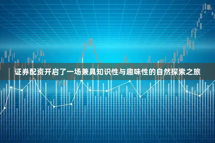 证券配资开启了一场兼具知识性与趣味性的自然探索之旅