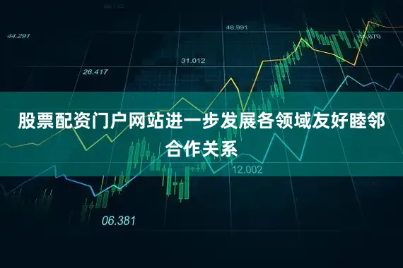 股票配资门户网站进一步发展各领域友好睦邻合作关系