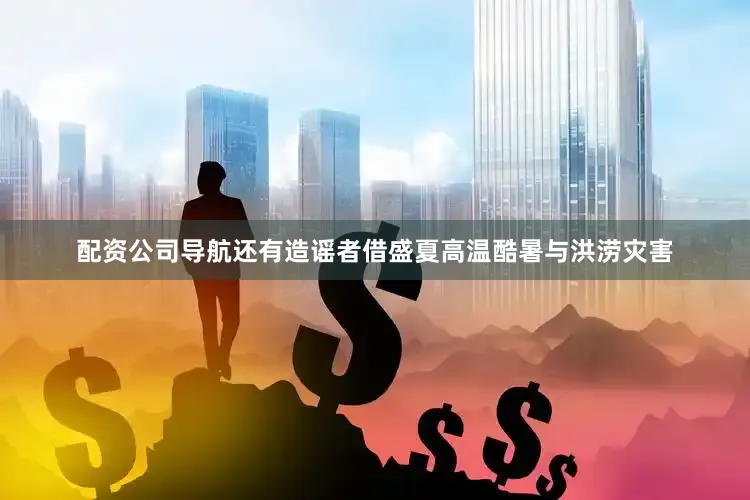 配资公司导航还有造谣者借盛夏高温酷暑与洪涝灾害
