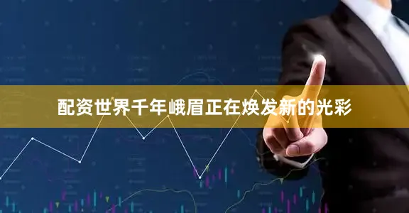 配资世界千年峨眉正在焕发新的光彩