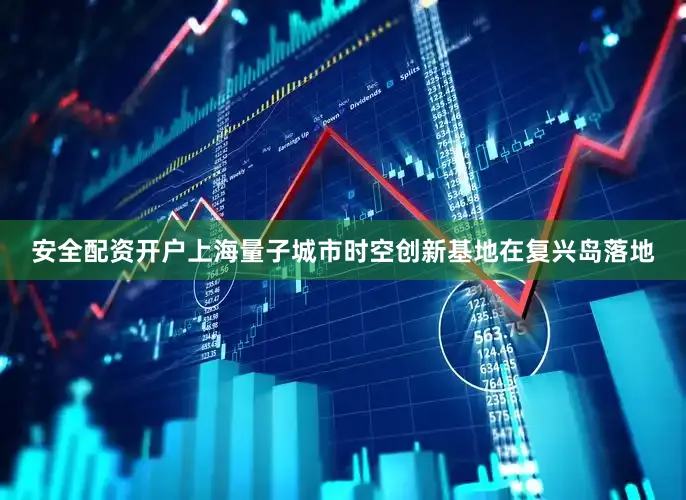 安全配资开户上海量子城市时空创新基地在复兴岛落地
