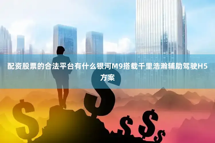 配资股票的合法平台有什么银河M9搭载千里浩瀚辅助驾驶H5方案