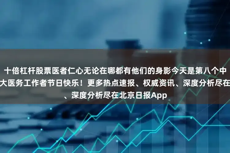 十倍杠杆股票医者仁心无论在哪都有他们的身影今天是第八个中国医师节祝广大医务工作者节日快乐!更多热点速报、权威资讯、深度分析尽在北京日报App