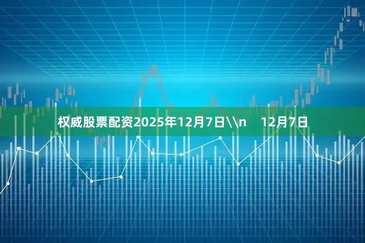 权威股票配资2025年12月7日\n 12月7日
