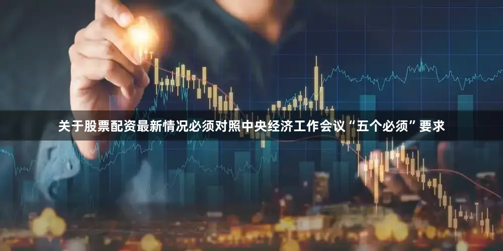 关于股票配资最新情况必须对照中央经济工作会议“五个必须”要求