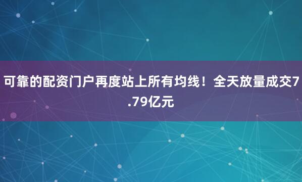 可靠的配资门户再度站上所有均线!全天放量成交7.79亿元