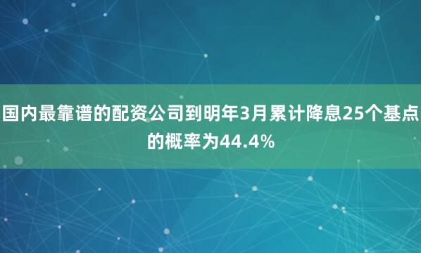 国内最靠谱的配资公司到明年3月累计降息25个基点的概率为44.4%
